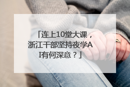 连上10堂大课，浙江干部坚持夜学AI有何深意？