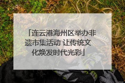 连云港海州区举办非遗市集活动 让传统文化焕发时代光彩