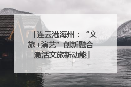 连云港海州：“文旅+演艺”创新融合 激活文旅新动能
