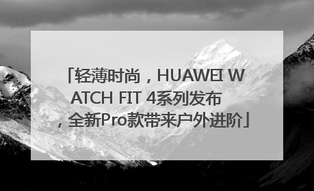 轻薄时尚，HUAWEI WATCH FIT 4系列发布，全新Pro款带来户外进阶
