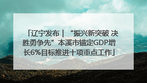 辽宁发布｜“振兴新突破 决胜勇争先”本溪市锚定GDP增长6%目标推进十项重点工作