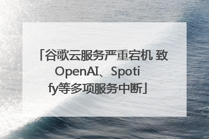 谷歌云服务严重宕机 致OpenAI、Spotify等多项服务中断