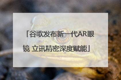 谷歌发布新一代AR眼镜 立讯精密深度赋能