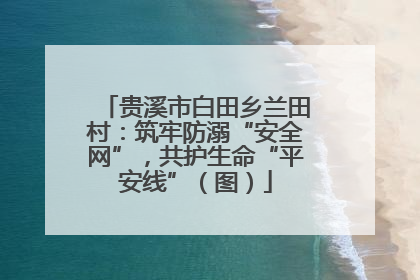 贵溪市白田乡兰田村：筑牢防溺“安全网”，共护生命“平安线”（图）