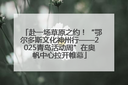 赴一场草原之约！“鄂尔多斯文化神州行——2025青岛活动周”在奥帆中心拉开帷幕