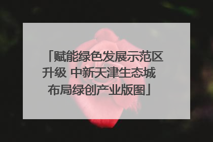 赋能绿色发展示范区升级 中新天津生态城布局绿创产业版图