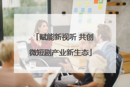 赋能新视听 共创微短剧产业新生态