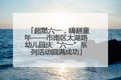 超燃六一，嗨翻童年——市南区太湖路幼儿园庆“六一”系列活动圆满成功