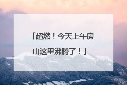 超燃！今天上午房山这里沸腾了！