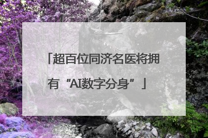超百位同济名医将拥有“AI数字分身”