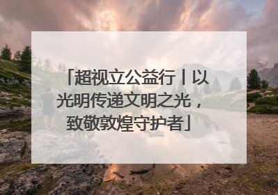 超视立公益行丨以光明传递文明之光，致敬敦煌守护者