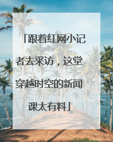 跟着红网小记者去采访，这堂穿越时空的新闻课太有料