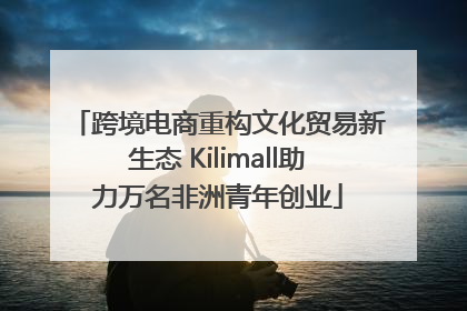 跨境电商重构文化贸易新生态 Kilimall助力万名非洲青年创业