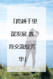 跨越千里谋发展 教育交流绽芳华