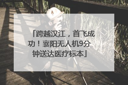 跨越汉江，首飞成功！襄阳无人机9分钟送达医疗标本