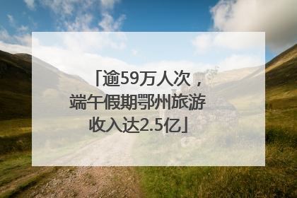 逾59万人次，端午假期鄂州旅游收入达2.5亿