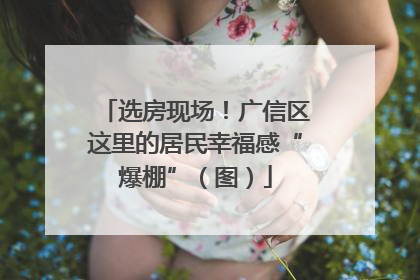 选房现场！广信区这里的居民幸福感“爆棚”（图）