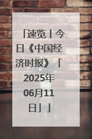 速览丨今日《中国经济时报》「2025年06月11日」