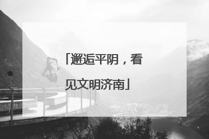 邂逅平阴，看见文明济南