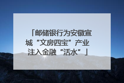 邮储银行为安徽宣城“文房四宝”产业注入金融“活水”