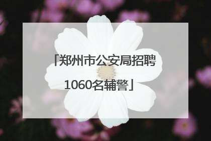 郑州市公安局招聘1060名辅警