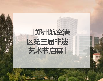 郑州航空港区第三届非遗艺术节启幕