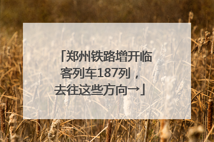 郑州铁路增开临客列车187列，去往这些方向→