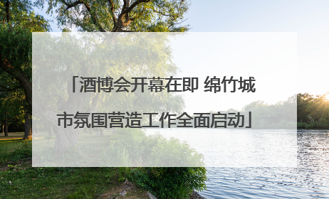 酒博会开幕在即 绵竹城市氛围营造工作全面启动