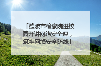 醴陵市检察院进校园开讲网络安全课，筑牢网络安全防线