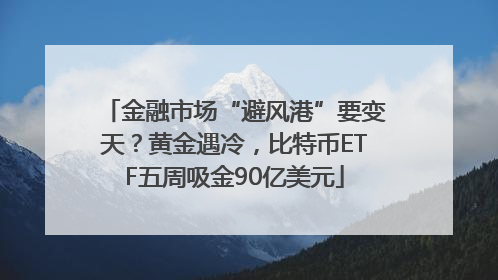 金融市场“避风港”要变天？黄金遇冷，比特币ETF五周吸金90亿美元