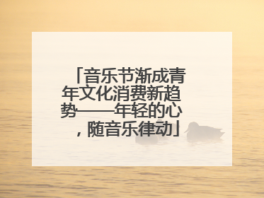 音乐节渐成青年文化消费新趋势——年轻的心，随音乐律动