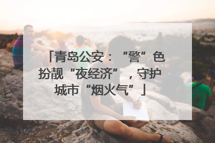 青岛公安：“警”色扮靓“夜经济”，守护城市“烟火气”