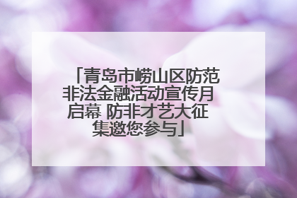 青岛市崂山区防范非法金融活动宣传月启幕 防非才艺大征集邀您参与