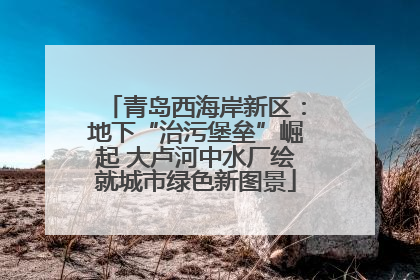 青岛西海岸新区：地下“治污堡垒”崛起 大卢河中水厂绘就城市绿色新图景