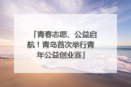 青春志愿、公益启航！青岛首次举行青年公益创业赛