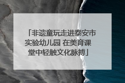 非遗童玩走进泰安市实验幼儿园 在美育课堂中轻触文化脉搏