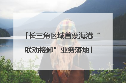 长三角区域首票海港“联动接卸”业务落地