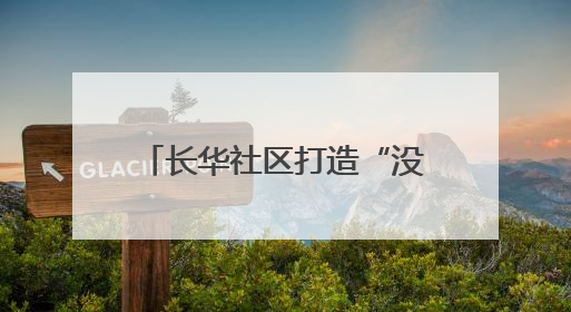 长华社区打造“没有围墙”的温馨社区 让文艺范和烟火气在家门口交融