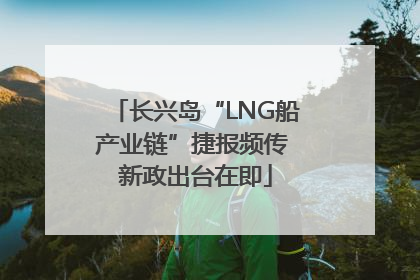 长兴岛“LNG船产业链”捷报频传 新政出台在即