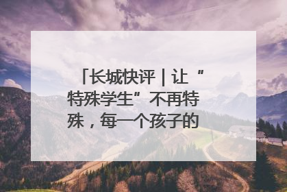 长城快评｜让“特殊学生”不再特殊，每一个孩子的梦想都同样伟大