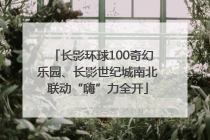 长影环球100奇幻乐园、长影世纪城南北联动“嗨”力全开