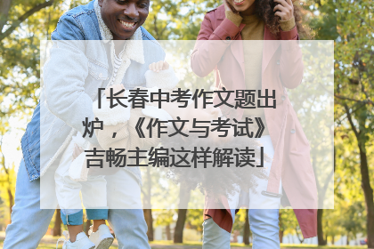 长春中考作文题出炉，《作文与考试》吉畅主编这样解读