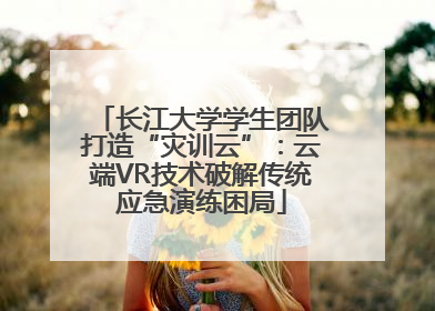 长江大学学生团队打造“灾训云”：云端VR技术破解传统应急演练困局