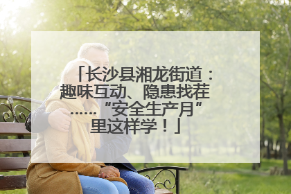 长沙县湘龙街道：趣味互动、隐患找茬……“安全生产月”里这样学！