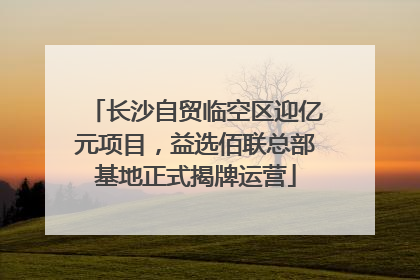 长沙自贸临空区迎亿元项目，益选佰联总部基地正式揭牌运营