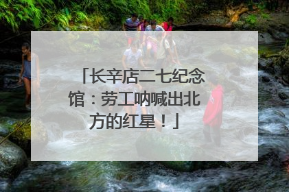长辛店二七纪念馆：劳工呐喊出北方的红星！