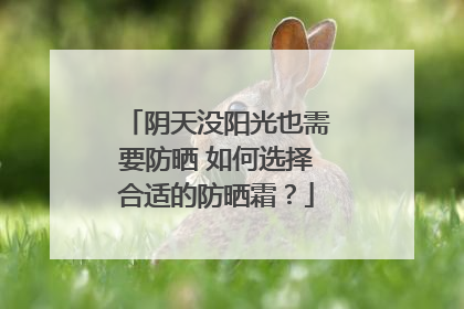 阴天没阳光也需要防晒 如何选择合适的防晒霜？