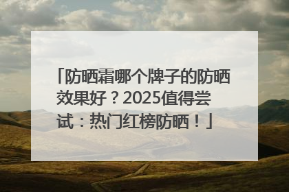 防晒霜哪个牌子的防晒效果好？2025值得尝试：热门红榜防晒！