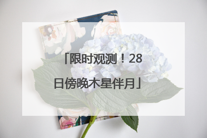 限时观测！28日傍晚木星伴月