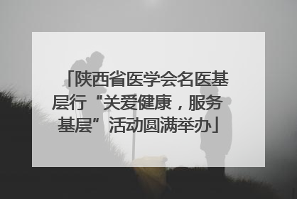 陕西省医学会名医基层行“关爱健康，服务基层”活动圆满举办